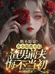 完结版《绝不原谅！乔小姐离开后，渣男前夫悔不当初》章节目录在线阅读
