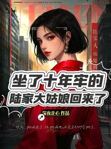 坐了10年牢的陆家大姑娘回来了完整版小说，坐了10年牢的陆家大姑娘回来了免费阅读