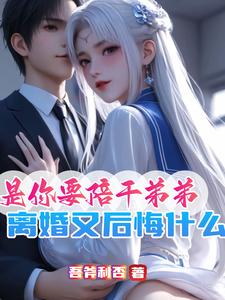 免费在线阅读是你要陪干弟弟，离婚又后悔什么小说的正规网站有哪些？