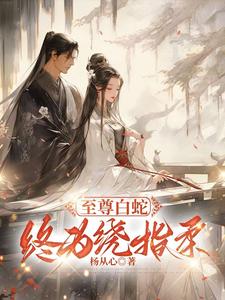 小说完整版《至尊白蛇终为绕指柔》免费阅读