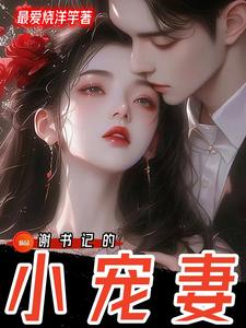 谢书记的小宠妻小说的最新章节在哪里更新？免费追踪阅读