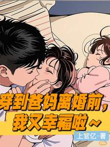 穿到爸妈离婚前一天，我又幸福啦免费阅读，穿到爸妈离婚前一天，我又幸福啦章节在线阅读