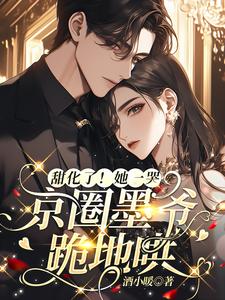 甜化了！她一哭，京圈墨爷跪地哄小说，甜化了！她一哭，京圈墨爷跪地哄在线阅读