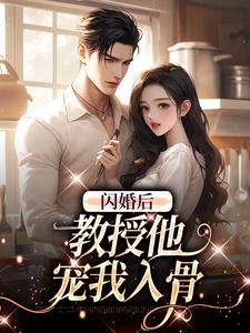 闪婚后，教授他宠我入骨免费阅读，闪婚后，教授他宠我入骨章节目录