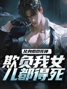 化身索命死神，欺负我女儿都得死（顾明森）完整版在线免费阅读