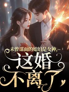 未曾谋面的媳妇是女神，这婚不离了顾衍掣盛知夏小说大结局免费试读