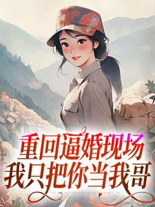 寻找重回逼婚现场，我只把你当我哥小说的最新更新章节