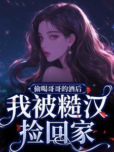 偷喝哥哥的酒后，我被糙汉捡回家免费阅读，偷喝哥哥的酒后，我被糙汉捡回家章节在线阅读
