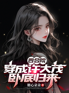 四合院：穿成许大茂，卧底归来小说的免费电子版在哪里可以下载或阅读？