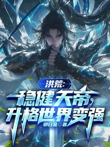 祖弥小说洪荒：稳健天帝，升格世界变强章节免费阅读