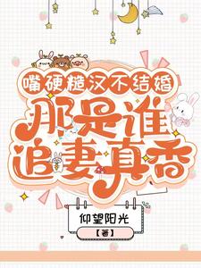 嘴硬糙汉不结婚，那是谁真香追妻小说全文哪里可以免费看？