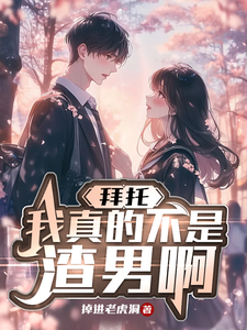 完结版《拜托，我真不是渣男啊》章节阅读