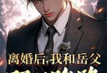 小说《离婚后，我和岳父双双跑路》在线章节阅读-红梅文学