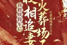我救赎将军后,权相追妻火葬场了完整版小说,我救赎将军后,权相追妻火葬场了最新章节-红梅文学