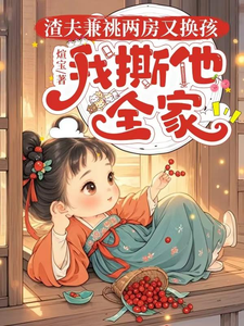 渣夫兼祧两房又换孩，我撕他全家完整版小说，渣夫兼祧两房又换孩，我撕他全家最新章节