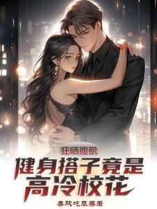 林阳江星辰小说《狂晒腹肌，健身搭子竟是高冷校花》完整版免费阅读