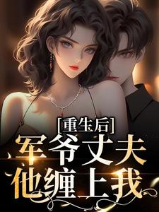 哪里能找到重生后，军爷丈夫他缠上我小说的全部章节？