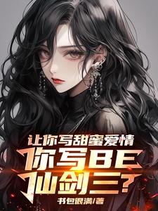让你写甜蜜爱情，你写BE仙剑三免费阅读，让你写甜蜜爱情，你写BE仙剑三章节目录