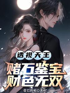 透视天王：赌石鉴宝财色无双免费阅读，透视天王：赌石鉴宝财色无双章节在线阅读