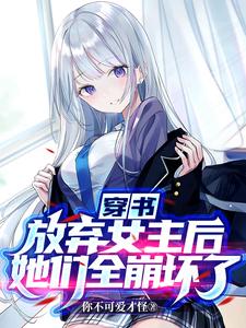穿书：放弃女主后，她们全崩坏了完整版小说，穿书：放弃女主后，她们全崩坏了最新章节