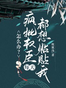 怎么办？疯批权臣每天都想贴贴我小说阅读，怎么办？疯批权臣每天都想贴贴我完结版