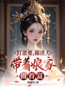 求打恶婆，踹渣夫，带着娘家做首富小说免费资源