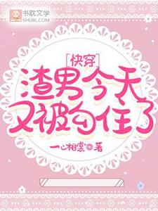 快穿：渣男今天又被勾住了小说有没有完整的免费版本在线阅读？