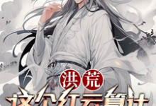 《洪荒:这个红云算计不了一点儿》红云小说免费阅读完整版-红梅文学