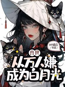 叶知薇小说叫什么（兽世，从万人嫌成为白月光完整版免费阅读）