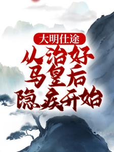 李青朱元璋小说叫什么（大明仕途：从治好马皇后隐疾开始完整版免费阅读）