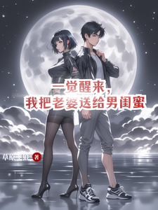 一觉醒来，我把老婆送给男闺蜜小说阅读，一觉醒来，我把老婆送给男闺蜜完结版