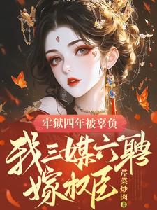 《牢狱四年被辜负，我三媒六聘嫁权臣》小说章节在线试读，《牢狱四年被辜负，我三媒六聘嫁权臣》最新章节目录