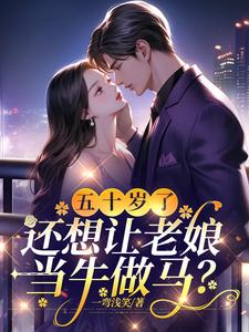 五十岁了，还想让老娘当牛做马？小说阅读，五十岁了，还想让老娘当牛做马？完结版