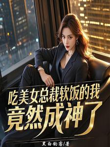 吃美女总裁软饭的我，竟然成神了完整版小说，吃美女总裁软饭的我，竟然成神了免费阅读