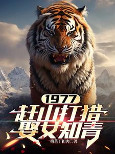 1977，赶山打猎娶女知青这本小说在哪里可以看？哪里有免费试读章节？
