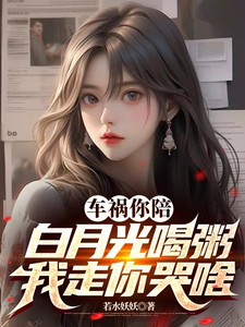 车祸你陪白月光喝粥，我走你哭啥小说，车祸你陪白月光喝粥，我走你哭啥在线阅读