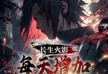 完结版《长生火影,每天增加一卡查克拉》章节阅读-红梅文学