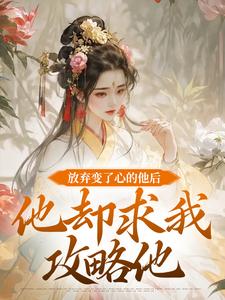 放弃变了心的他后，他却求我攻略他小说有没有完结版在线？