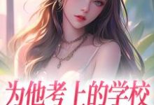 为他考上的学校，他却转身离去免费阅读，为他考上的学校，他却转身离去章节在线阅读-红梅文学