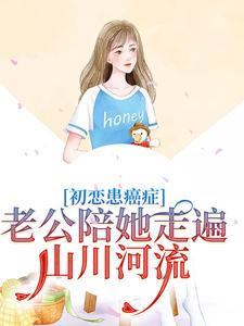 初恋患癌症，老公陪她走遍山川河流小说阅读，初恋患癌症，老公陪她走遍山川河流完结版