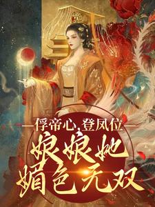 俘帝心，登凤位，娘娘她媚色无双最新章节，俘帝心，登凤位，娘娘她媚色无双免费阅读