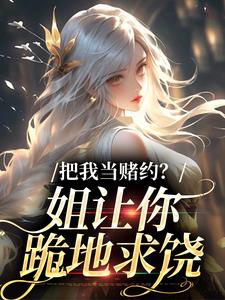 把我当赌约？姐让你跪地求饶小说的免费电子版在哪里可以下载或阅读？