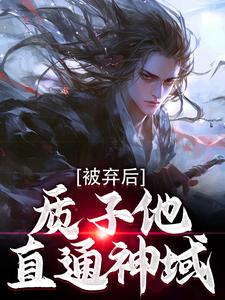 被弃后，质子他直通神域周青曦儿，被弃后，质子他直通神域小说免费阅读