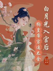 白月光入宫后，狗皇帝紧追不舍小说阅读，白月光入宫后，狗皇帝紧追不舍完结版