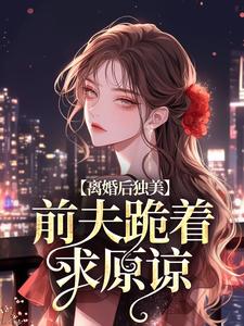 求离婚后独美，前夫跪着求原谅小说的全文免费阅读链接