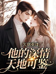 久别重逢：他的深情天地可鉴这本小说在哪里可以看？哪里有免费试读章节？