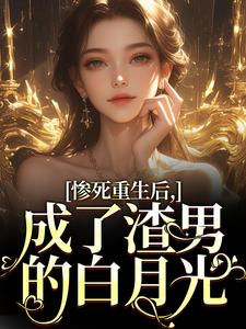 惨死重生后，成了渣男的白月光免费阅读，惨死重生后，成了渣男的白月光章节目录