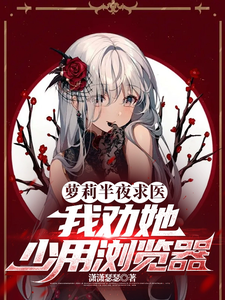 方明完整版《萝莉半夜求医，我劝她少用浏览器》小说免费阅读