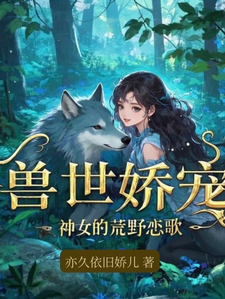 兽世娇宠：神女的荒野恋歌小说阅读，兽世娇宠：神女的荒野恋歌完结版
