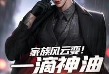 《家族风云变！一滴神油搅动乾坤》小说免费阅读完整版-红梅文学